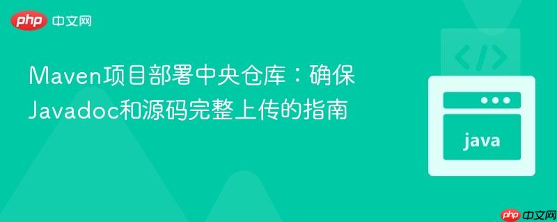 Maven项目部署中央仓库：确保Javadoc和源码完整上传的指南
