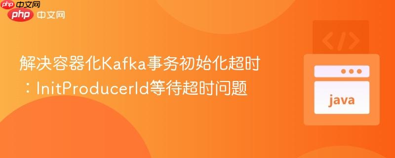 解决容器化Kafka事务初始化超时：InitProducerId等待超时问题
