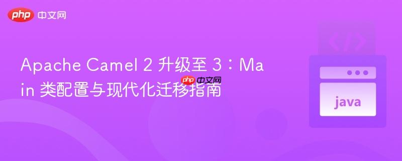 Apache Camel 2 升级至 3:Main 类配置与现代化迁移指南