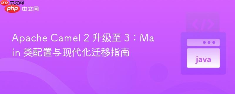 apache camel 2 升级至 3:main 类配置与现代化迁移指南
