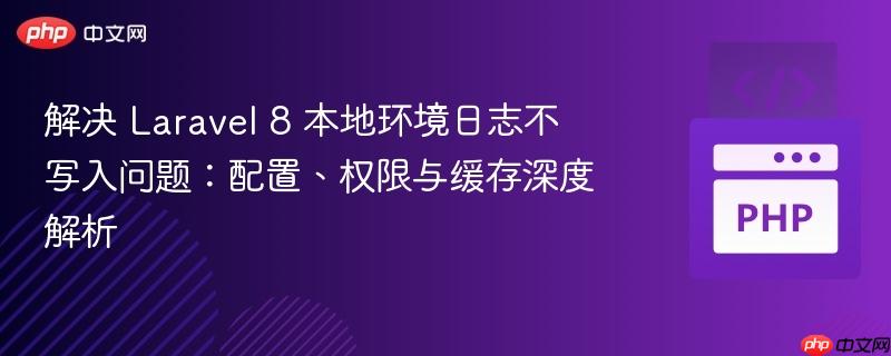 解决 Laravel 8 本地环境日志不写入问题:配置、权限与缓存深度解析