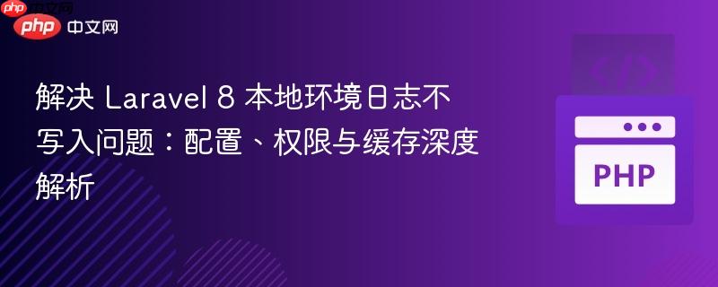 解决 Laravel 8 本地环境日志不写入问题：配置、权限与缓存深度解析
