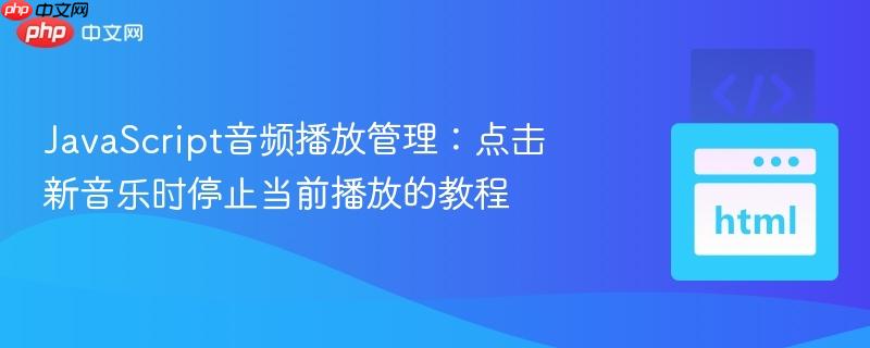 javascript音频播放管理:点击新音乐时停止当前播放的教程