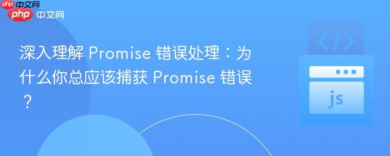 深入理解 Promise 错误处理:为什么你总应该捕获 Promise 错误?