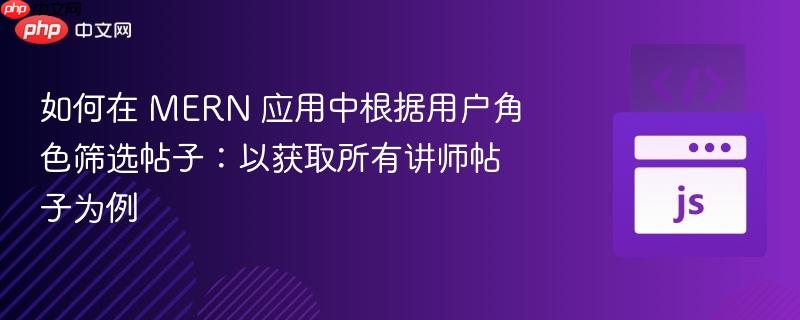 如何在 MERN 应用中根据用户角色筛选帖子:以获取所有讲师帖子为例