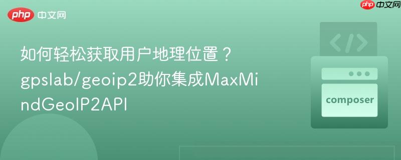 如何轻松获取用户地理位置？gpslab/geoip2助你集成MaxMindGeoIP2API