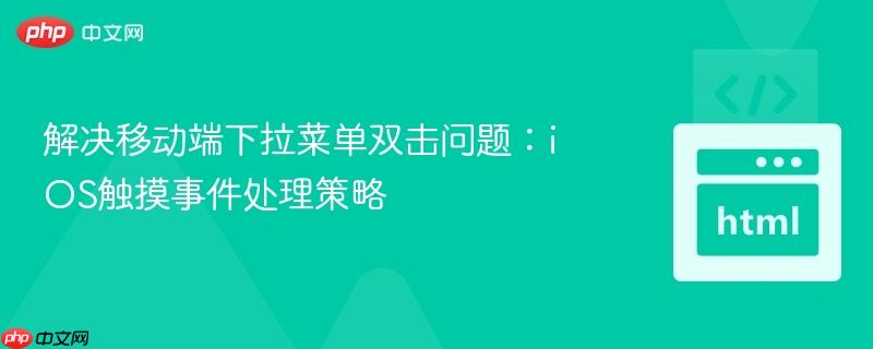 解决移动端下拉菜单双击问题:iOS触摸事件处理策略