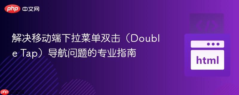 解决移动端下拉菜单双击(Double Tap)导航问题的专业指南