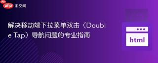 解决移动端下拉菜单双击（Double Tap）导航问题的专业指南