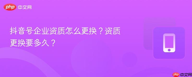抖音号企业资质怎么更换?资质更换要多久?