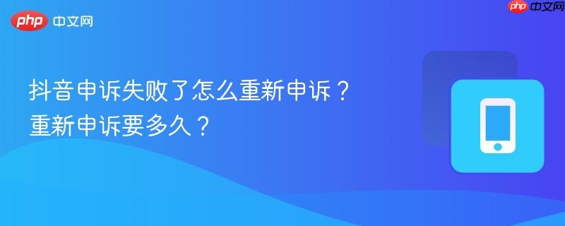 抖音申诉失败了怎么重新申诉？重新申诉要多久？