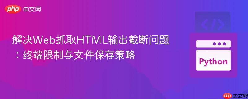 解决Web抓取HTML输出截断问题：终端限制与文件保存策略
