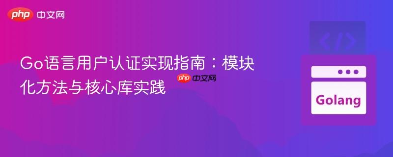 Go语言用户认证实现指南:模块化方法与核心库实践