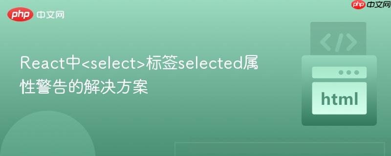 React中<select>标签selected属性警告的解决方案