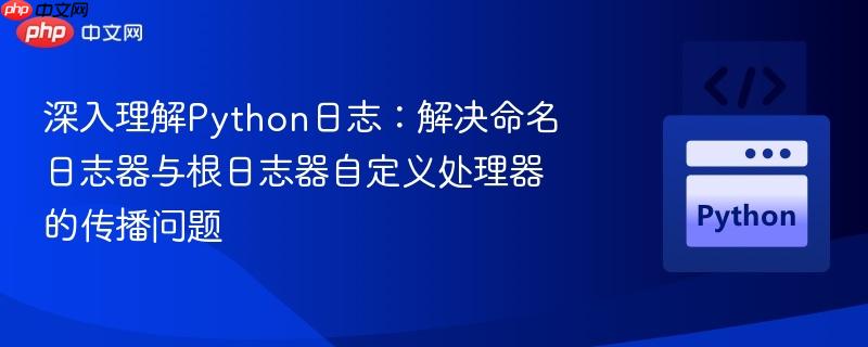 深入理解Python日志：解决命名日志器与根日志器自定义处理器的传播问题
