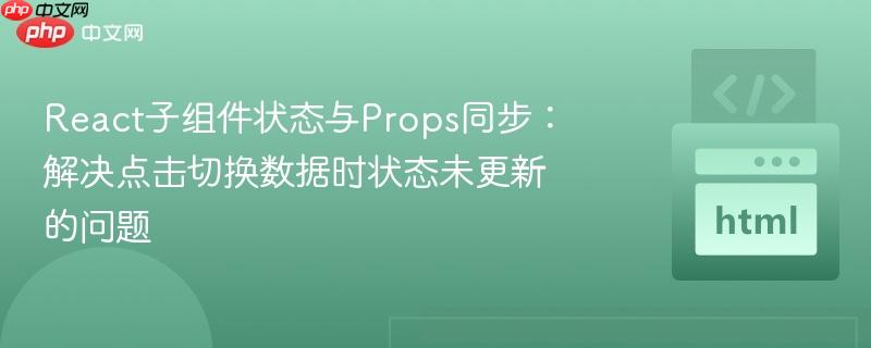 React子组件状态与Props同步：解决点击切换数据时状态未更新的问题
