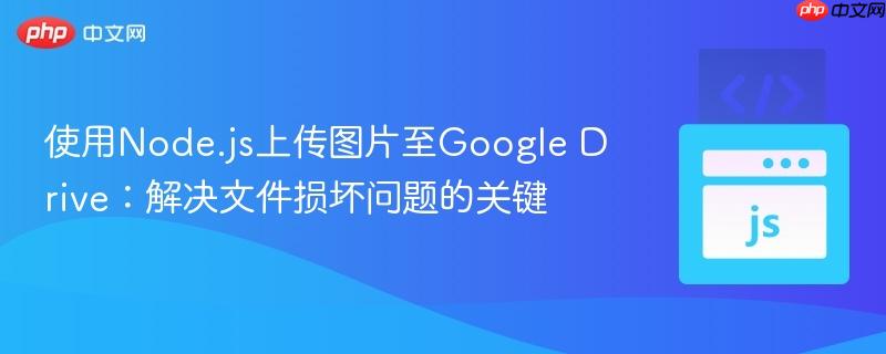 使用Node.js上传图片至Google Drive:解决文件损坏问题的关键