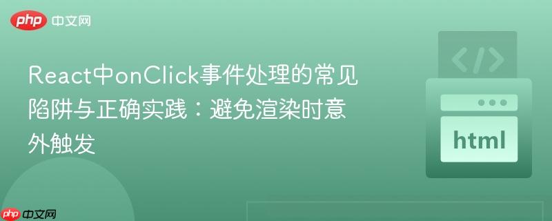 react中onclick事件处理的常见陷阱与正确实践:避免渲染时意外触发
