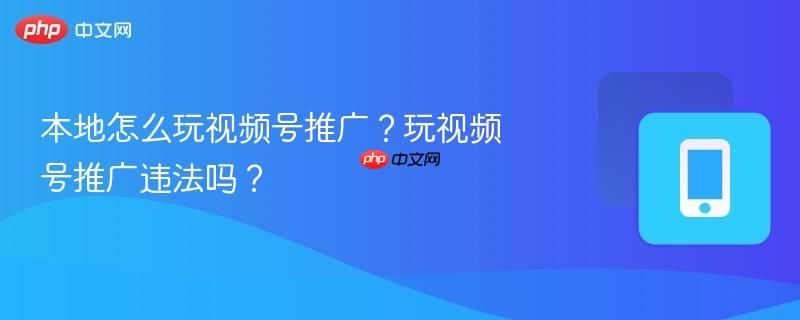 本地怎么玩视频号推广？玩视频号推广违法吗？