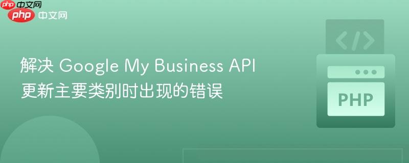 解决 google my business api 更新主要类别时出现的错误