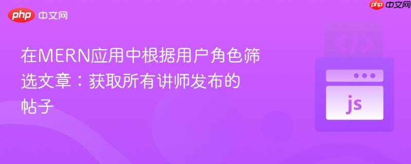 在MERN应用中根据用户角色筛选文章:获取所有讲师发布的帖子