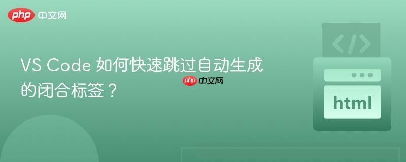 VS Code 如何快速跳过自动生成的闭合标签？
