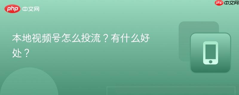 本地视频号怎么投流?有什么好处?