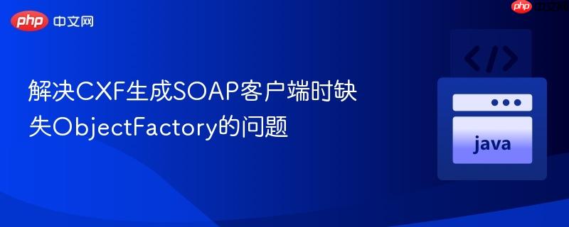 解决CXF生成SOAP客户端时缺失ObjectFactory的问题