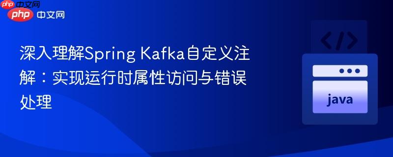 深入理解Spring Kafka自定义注解:实现运行时属性访问与错误处理