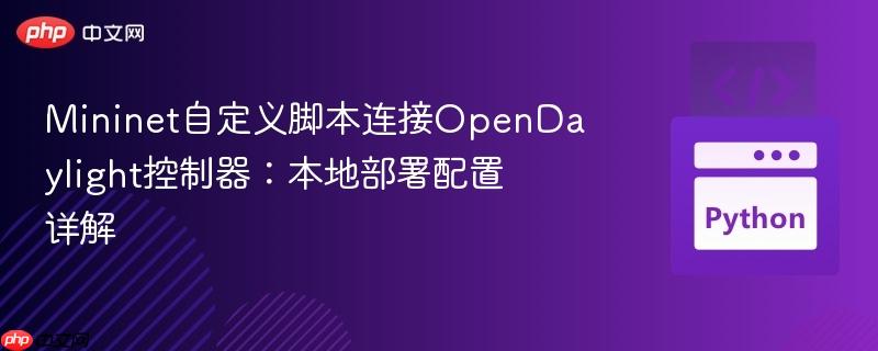 Mininet自定义脚本连接OpenDaylight控制器：本地部署配置详解
