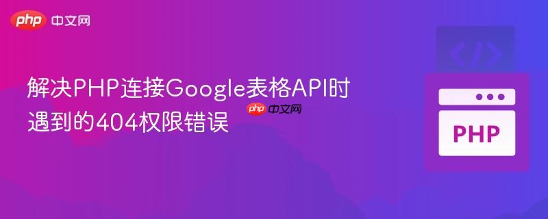 解决PHP连接Google表格API时遇到的404权限错误