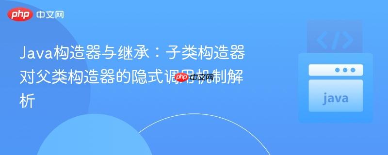 Java构造器与继承：子类构造器对父类构造器的隐式调用机制解析