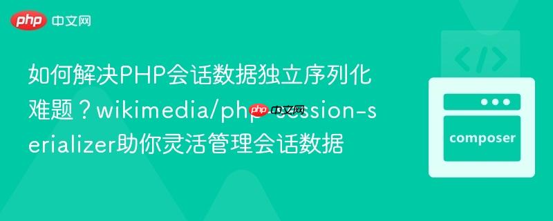 如何解决PHP会话数据独立序列化难题？wikimedia/php-session-serializer助你灵活管理会话数据