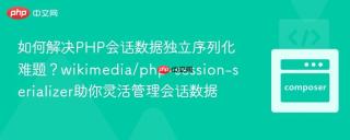 如何解决PHP会话数据独立序列化难题？wikimedia/php-session-serializer助你灵活管理会话数据