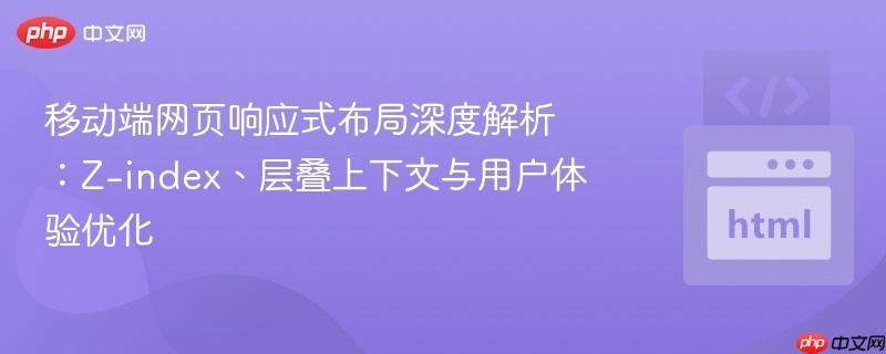 移动端网页响应式布局深度解析:Z-index、层叠上下文与用户体验优化