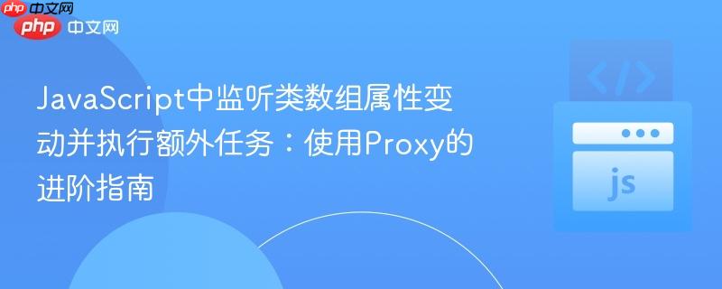 JavaScript中监听类数组属性变动并执行额外任务：使用Proxy的进阶指南