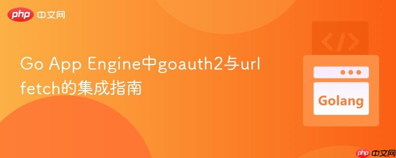 Go App Engine中goauth2与urlfetch的集成指南