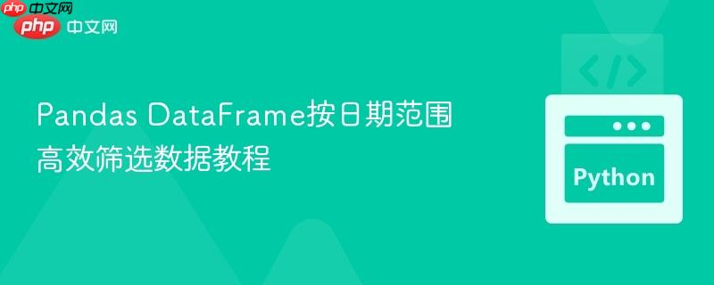 Pandas DataFrame按日期范围高效筛选数据教程