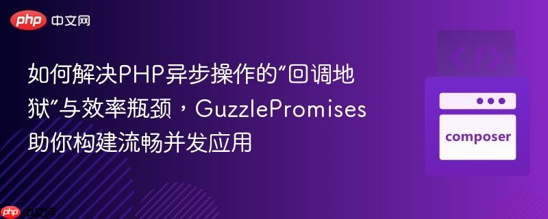 如何解决PHP异步操作的“回调地狱”与效率瓶颈,GuzzlePromises助你构建流畅并发应用