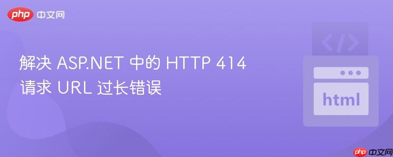 解决 ASP.NET 中的 HTTP 414 请求 URL 过长错误