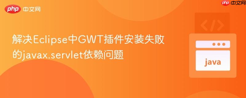 解决Eclipse中GWT插件安装失败的javax.servlet依赖问题