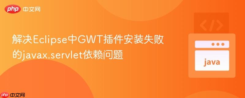 解决Eclipse中GWT插件安装失败的javax.servlet依赖问题
