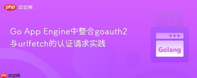 Go App Engine中整合goauth2与urlfetch的认证请求实践
