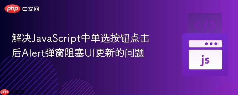 解决JavaScript中单选按钮点击后Alert弹窗阻塞UI更新的问题