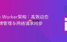 Service Worker架构：高效动态认证令牌管理与网络请求同步