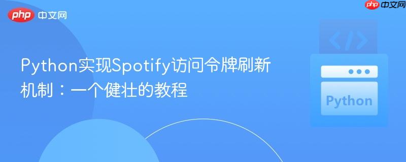 Python实现Spotify访问令牌刷新机制：一个健壮的教程
