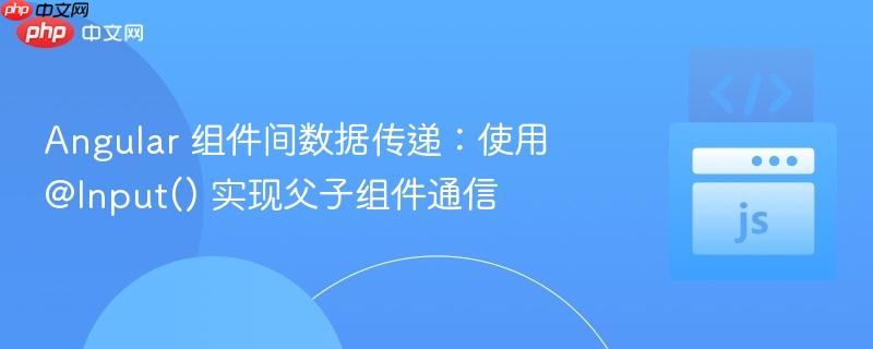 Angular 组件间数据传递：使用 @Input() 实现父子组件通信