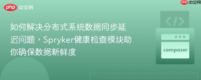 如何解决分布式系统数据同步延迟问题，Spryker健康检查模块助你确保数据新鲜度
