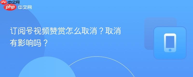 订阅号视频赞赏怎么取消?取消有影响吗?