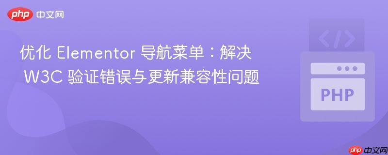 优化 Elementor 导航菜单:解决 W3C 验证错误与更新兼容性问题